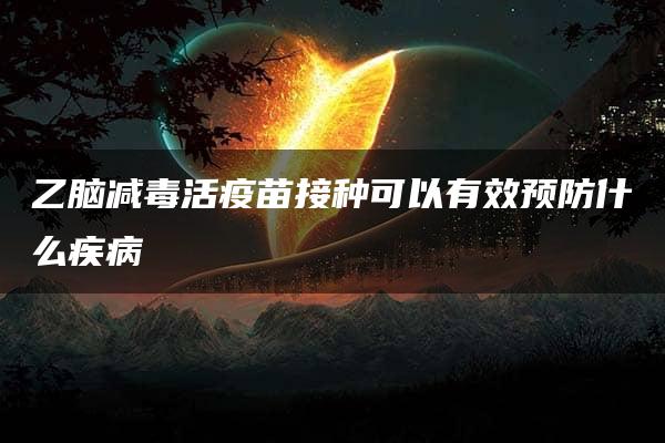 乙脑减毒活疫苗接种可以有效预防什么疾病