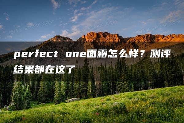 perfect one面霜怎么样？测评结果都在这了