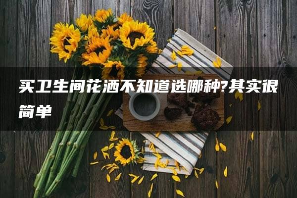 买卫生间花洒不知道选哪种?其实很简单