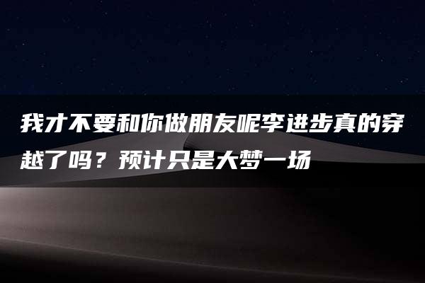 我才不要和你做朋友呢李进步真的穿越了吗？预计只是大梦一场