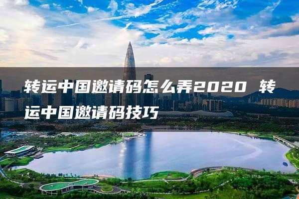 转运中国邀请码怎么弄2020 转运中国邀请码技巧