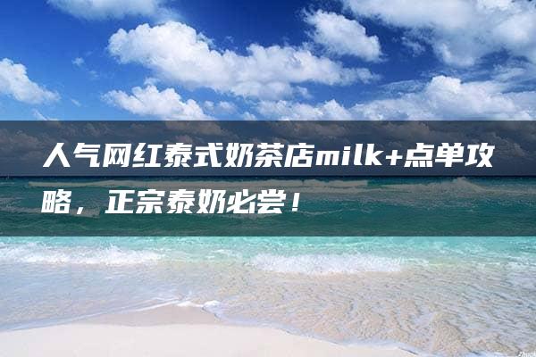 人气网红泰式奶茶店milk+点单攻略，正宗泰奶必尝！