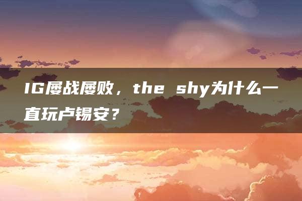 IG屡战屡败，the shy为什么一直玩卢锡安？