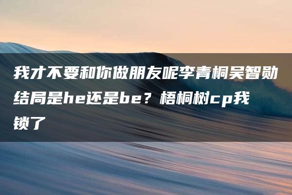 我才不要和你做朋友呢李青桐吴智勋结局是he还是be？梧桐树cp我锁了