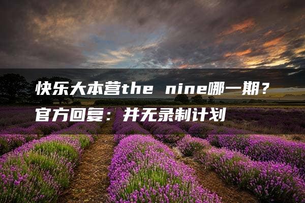 快乐大本营the nine哪一期？官方回复：并无录制计划