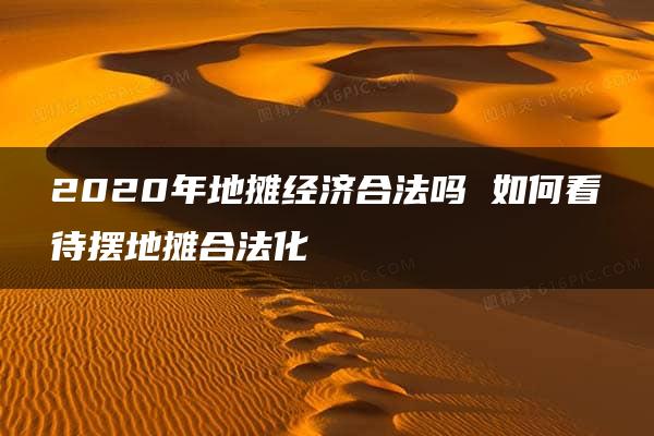 2020年地摊经济合法吗 如何看待摆地摊合法化