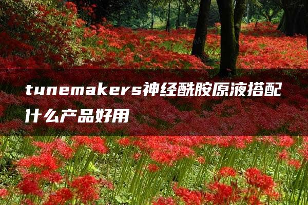 tunemakers神经酰胺原液搭配什么产品好用