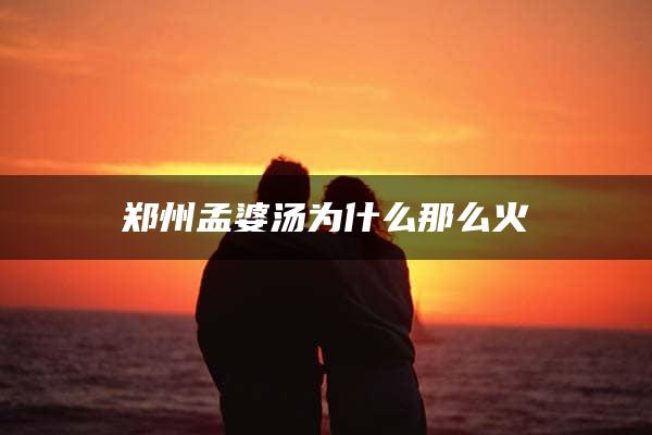 郑州孟婆汤为什么那么火