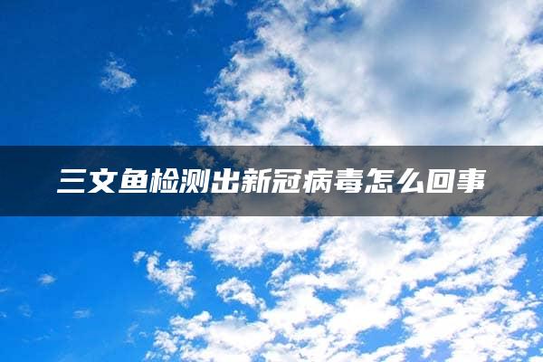 三文鱼检测出新冠病毒怎么回事