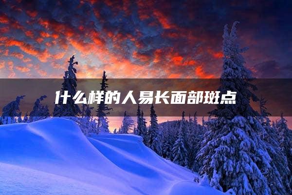 什么样的人易长面部斑点