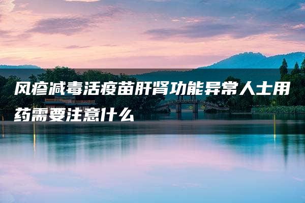 风疹减毒活疫苗肝肾功能异常人士用药需要注意什么