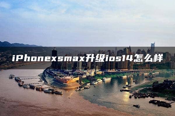 iPhonexsmax升级ios14怎么样