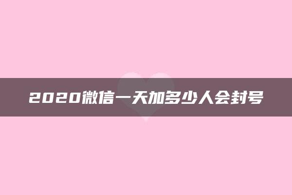 2020微信一天加多少人会封号