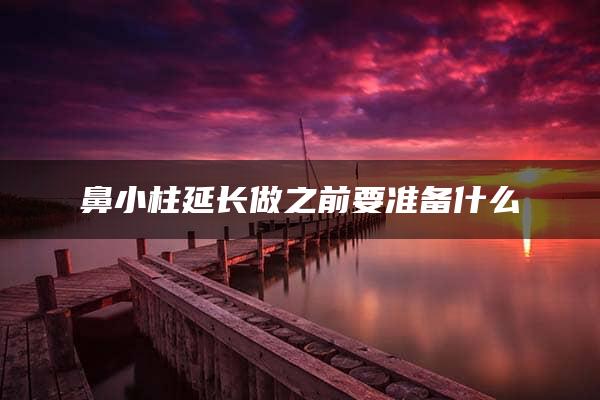 鼻小柱延长做之前要准备什么