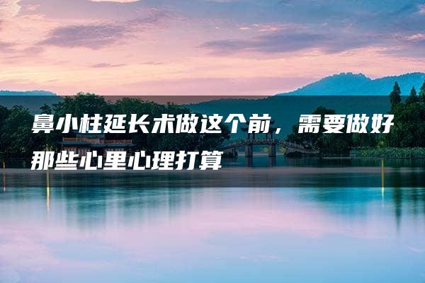 鼻小柱延长术做这个前，需要做好那些心里心理打算