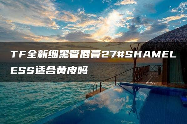 TF全新细黑管唇膏27#SHAMELESS适合黄皮吗