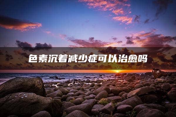 色素沉着减少症可以治愈吗