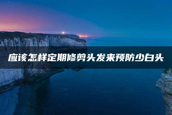 应该怎样定期修剪头发来预防少白头