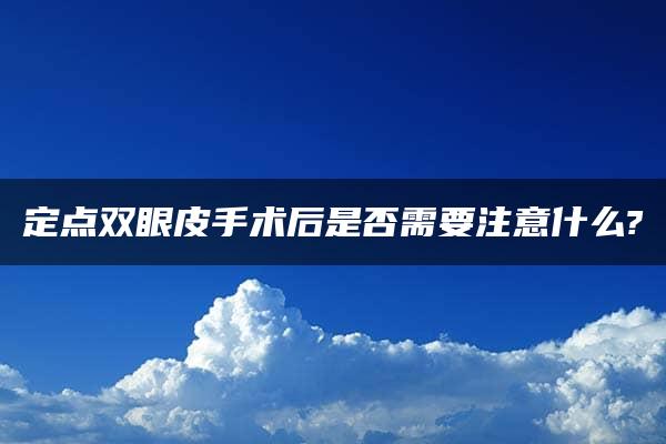 定点双眼皮手术后是否需要注意什么?