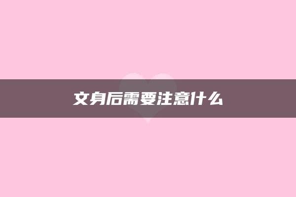 文身后需要注意什么