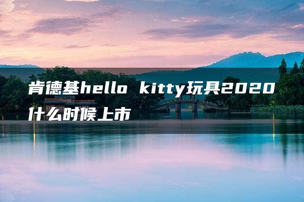 肯德基hello kitty玩具2020什么时候上市