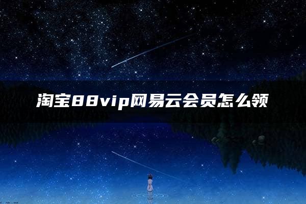 淘宝88vip网易云会员怎么领