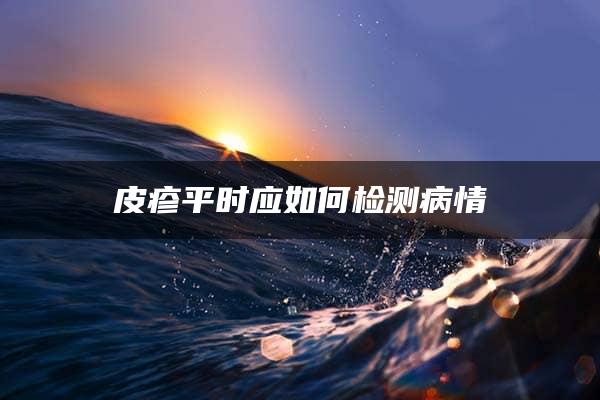 皮疹平时应如何检测病情