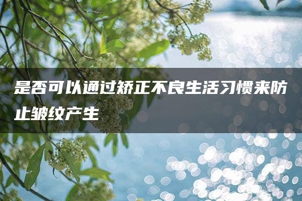 是否可以通过矫正不良生活习惯来防止皱纹产生