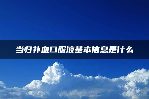 当归补血口服液基本信息是什么