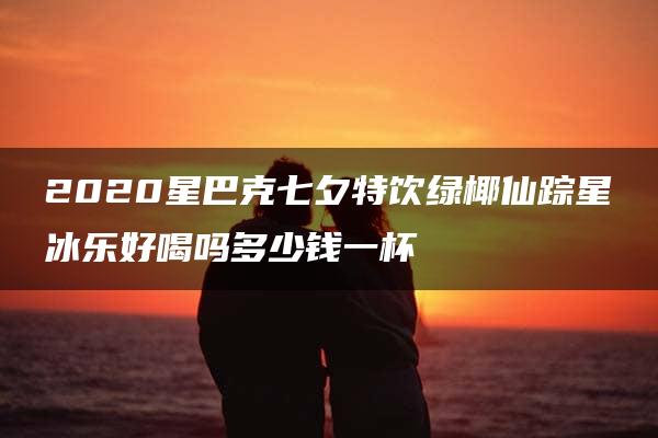 2020星巴克七夕特饮绿椰仙踪星冰乐好喝吗多少钱一杯