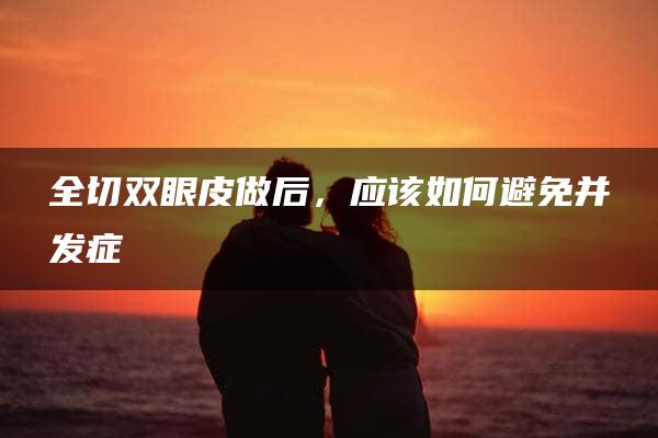 全切双眼皮做后，应该如何避免并发症