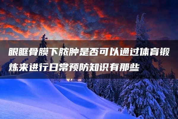 眼眶骨膜下脓肿是否可以通过体育锻炼来进行日常预防知识有那些