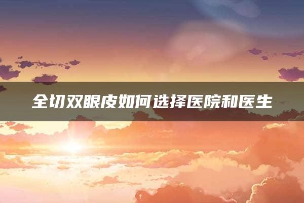 全切双眼皮如何选择医院和医生