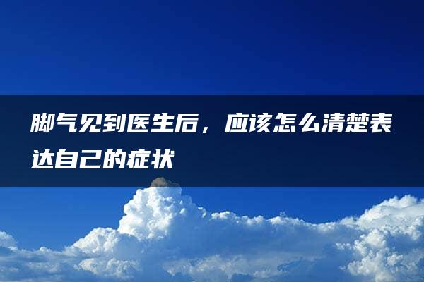 脚气见到医生后，应该怎么清楚表达自己的症状