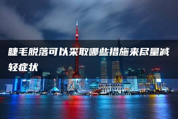 睫毛脱落可以采取哪些措施来尽量减轻症状