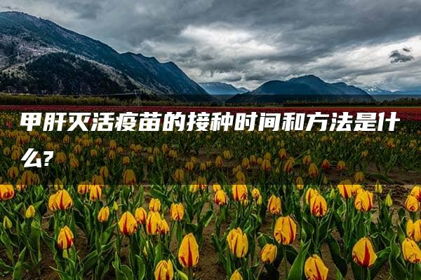 甲肝灭活疫苗的接种时间和方法是什么?