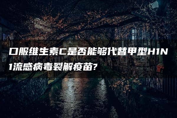 口服维生素C是否能够代替甲型H1N1流感病毒裂解疫苗?