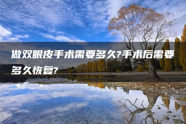 做双眼皮手术需要多久?手术后需要多久恢复?