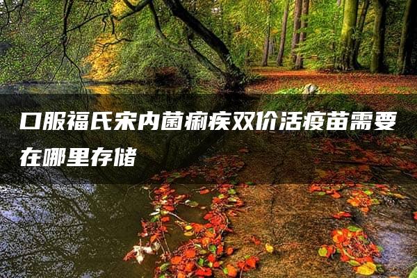 口服福氏宋内菌痢疾双价活疫苗需要在哪里存储