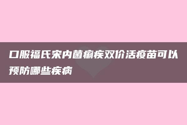 口服福氏宋内菌痢疾双价活疫苗可以预防哪些疾病