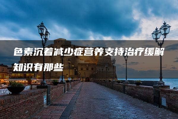 色素沉着减少症营养支持治疗缓解知识有那些