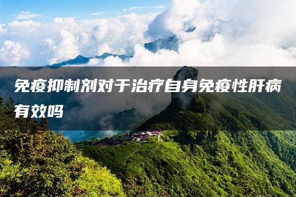 免疫抑制剂对于治疗自身免疫性肝病有效吗