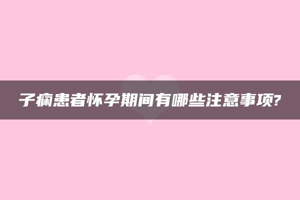 子痫患者怀孕期间有哪些注意事项?