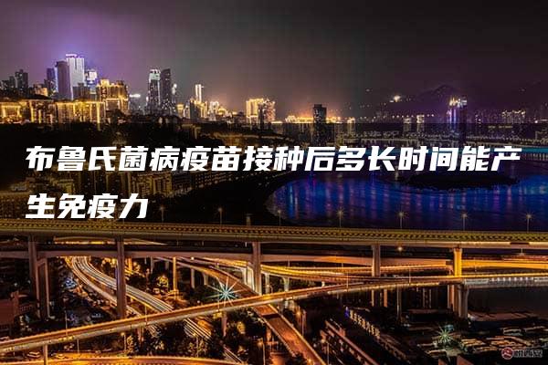 布鲁氏菌病疫苗接种后多长时间能产生免疫力