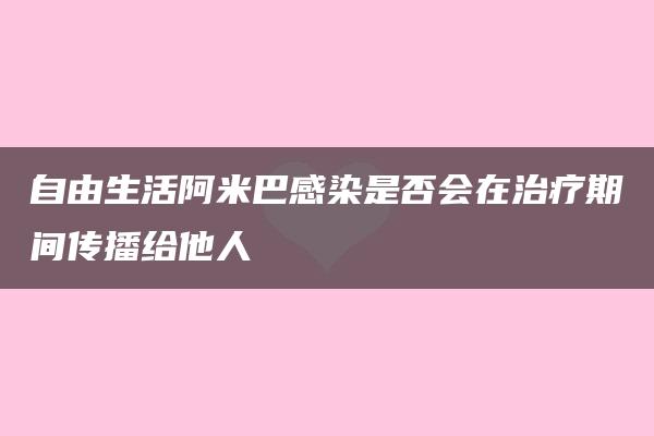 自由生活阿米巴感染是否会在治疗期间传播给他人