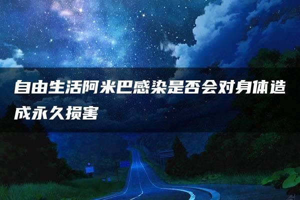 自由生活阿米巴感染是否会对身体造成永久损害