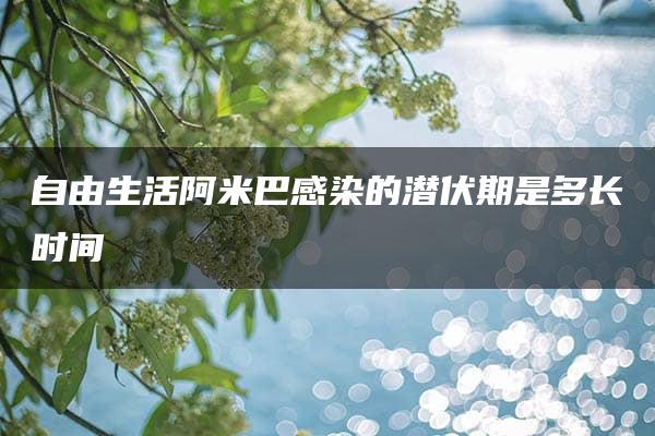 自由生活阿米巴感染的潜伏期是多长时间