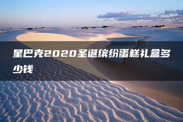 星巴克2020圣诞缤纷蛋糕礼盒多少钱