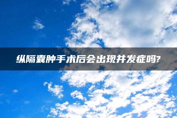 纵隔囊肿手术后会出现并发症吗?