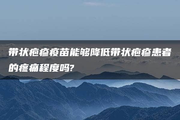 带状疱疹疫苗能够降低带状疱疹患者的疼痛程度吗?